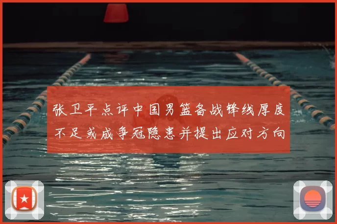 张卫平点评中国男篮备战锋线厚度不足或成争冠隐患并提出应对方向